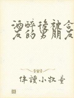 酒醉后被合租室友的男朋友睡了