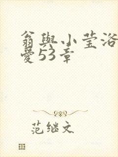 翁与小莹浴室欢爱53章