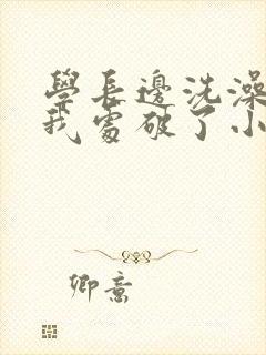 学长边洗澡边把我处破了小说