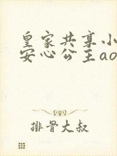 皇家共享小公主安心公主aor免费阅读