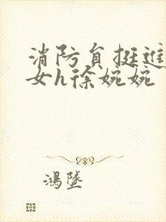 消防员挺进乖乖女h徐婉婉