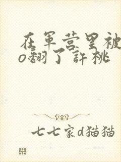 在军营里被cao翻了许桃