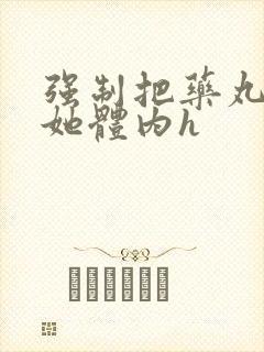 强制把药丸推进她体内h