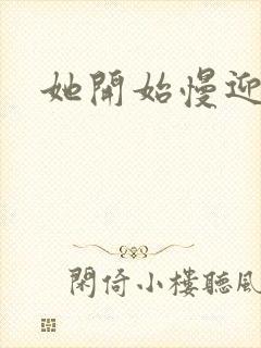 她开始慢迎迎合