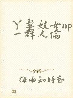 丫鬟妓女np被一群人伦