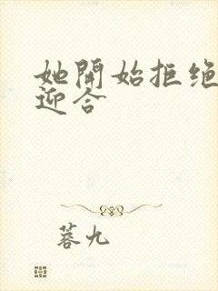 她开始拒绝慢迎迎合