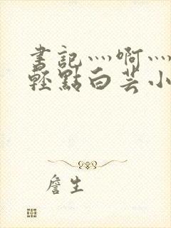 书记灬啊灬啊灬轻点白芸小说