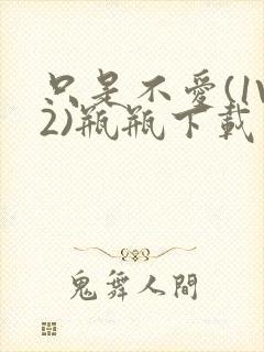 只是不爱(1V2)瓶瓶下载