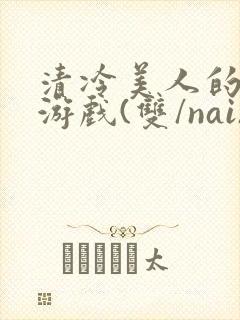 清冷美人的神奇游戏(双/nai)抹茶冰沙