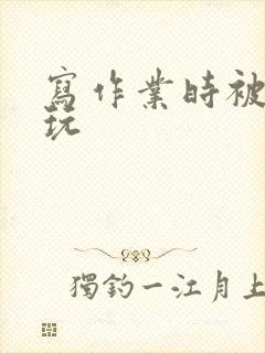 写作业时被爹地玩