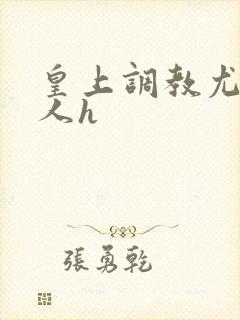 皇上调教尤物美人h