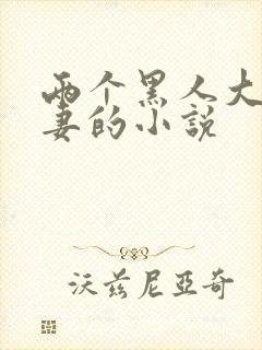 两个黑人大战娇妻的小说