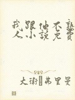 我跟他不熟笑佳人小说免费阅读