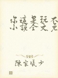 你这是玩不起呀小说全文免费阅读