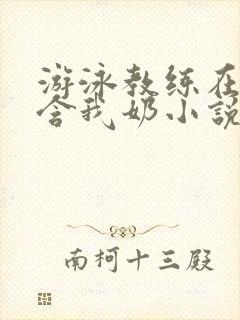 游泳教练在水里含我奶小说