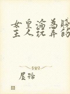 女皇沦为贱妾给主人玩弄的小说