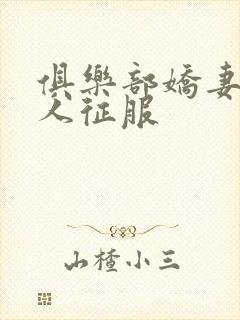 俱乐部娇妻被黑人征服