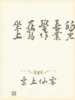 坐在学长的紫根上写作业免费阅读