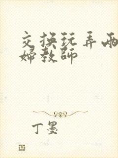 交换玩弄两个美妇教师