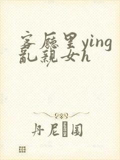 客厅里ying乱亲女h