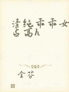 清纯乖乖女被强占高h