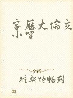 客厅大伦交侩h小雪