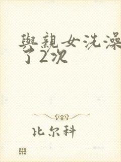 与亲女洗澡时伦了2次