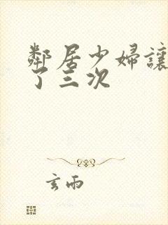 邻居少妇让我爽了三次