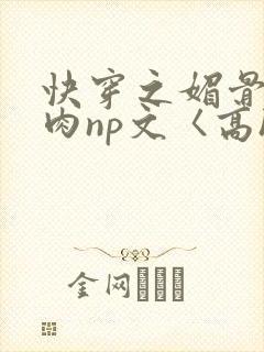 快穿之媚骨h啪肉np文〈高h〉