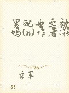 男配也要被爆炒吗(n)作者:筏喻