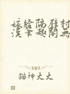 嫁给隔壁村的糙汉笔趣阁无弹窗