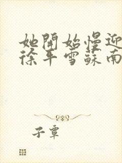 她开始慢迎迎合徐平雪苏南风