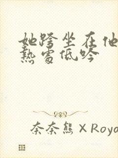 她跨坐在他的炽热处低吟
