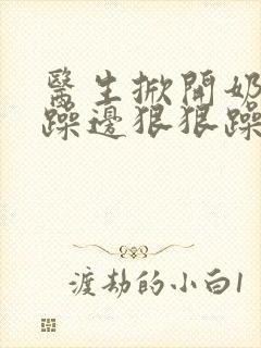 医生掀开奶罩边躁边狠狠躁视频