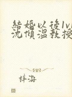 结婚以后1v1沈倾温教授的简介