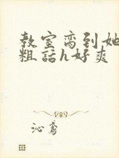 教室脔到她哭h粗话h好爽