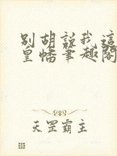 别胡说我这是人皇幡笔趣阁