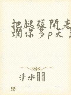 把腿张开老子臊烂你多p天美传媒