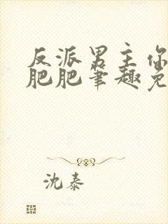 反派男主你好坏肥肥笔趣免费下载