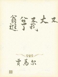 翁公又大又粗挺进了我