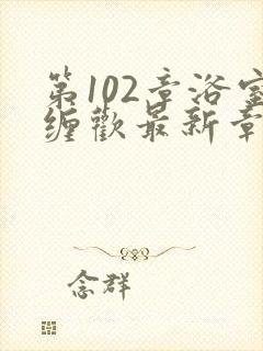 第102章浴室缠欢最新章节更新时间