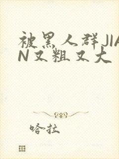 被黑人群JIAN又粗又大