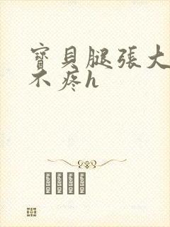 宝贝腿张大点就不疼h