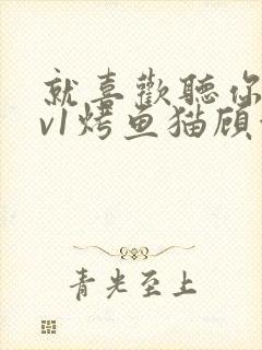 就喜欢听你叫1v1烤鱼猫顾浅浅