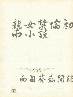 亲女禁伦初尝云雨小说