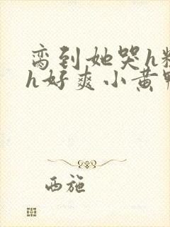 脔到她哭h粗话h好爽小黄鸭