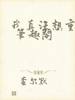 我真没想重生啊 笔趣阁