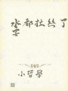 水都拉丝了还不要