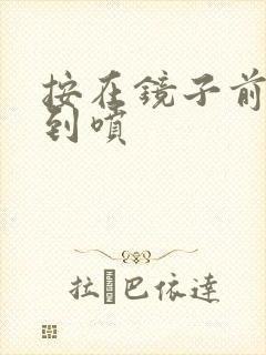 按在镜子前窗c到喷