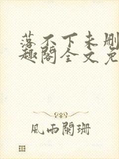 落不下未删减笔趣阁全文免费阅读